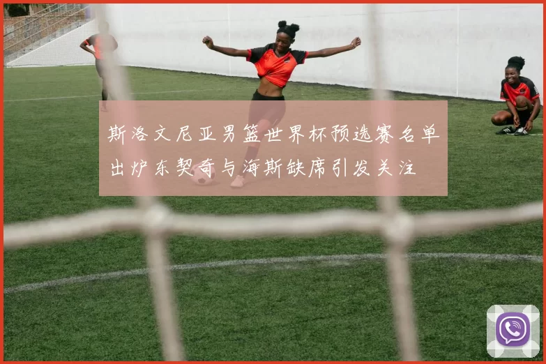 斯洛文尼亚男篮世界杯预选赛名单出炉东契奇与海斯缺席引发关注